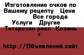 Изготовление очков по Вашему рецепту › Цена ­ 1 500 - Все города Услуги » Другие   . Татарстан респ.,Казань г.